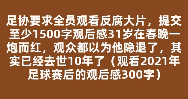 足协要求全员观看反腐大片，提交至少1500字观后感31岁在春晚一炮而红，观众都以为他隐退了，其实已经去世10年了（观看2021年足球赛后的观后感300字）