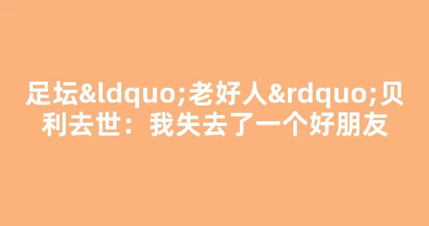 足坛“老好人”贝利去世：我失去了一个好朋友