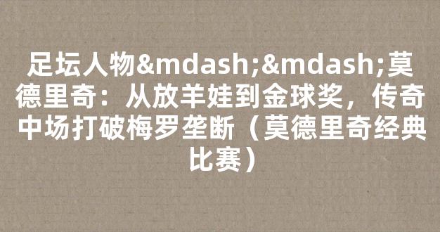 足坛人物——莫德里奇：从放羊娃到金球奖，传奇中场打破梅罗垄断（莫德里奇经典比赛）