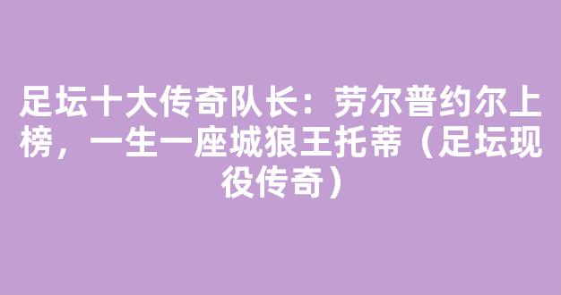 足坛十大传奇队长：劳尔普约尔上榜，一生一座城狼王托蒂（足坛现役传奇）