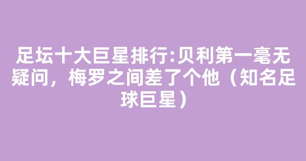 足坛十大巨星排行:贝利第一毫无疑问，梅罗之间差了个他（知名足球巨星）