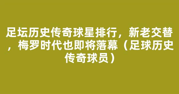 足坛历史传奇球星排行，新老交替，梅罗时代也即将落幕（足球历史传奇球员）