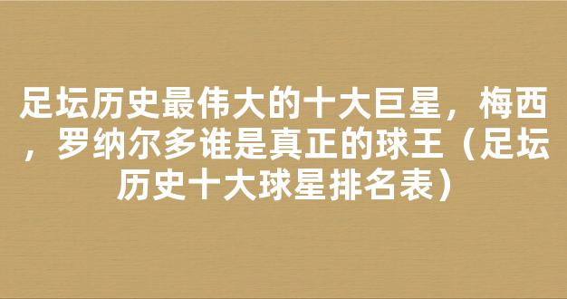 足坛历史最伟大的十大巨星，梅西，罗纳尔多谁是真正的球王（足坛历史十大球星排名表）