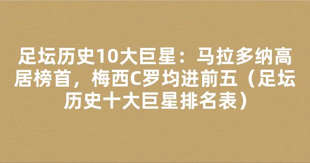 足坛历史10大巨星：马拉多纳高居榜首，梅西C罗均进前五（足坛历史十大巨星排名表）