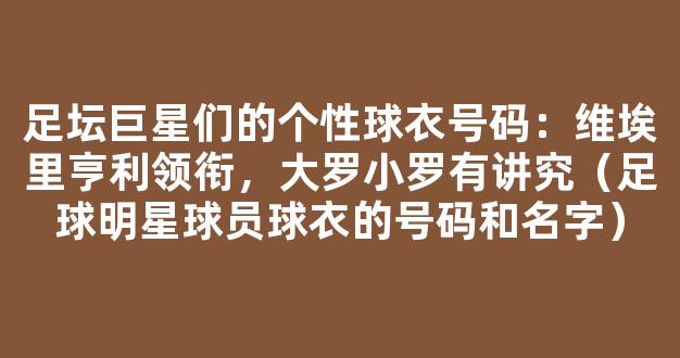 足坛巨星们的个性球衣号码：维埃里亨利领衔，大罗小罗有讲究（足球明星球员球衣的号码和名字）