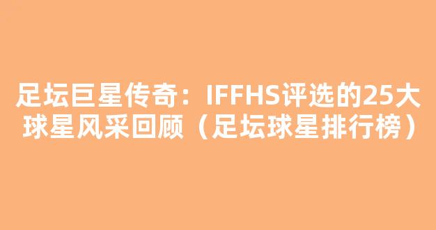 足坛巨星传奇：IFFHS评选的25大球星风采回顾（足坛球星排行榜）