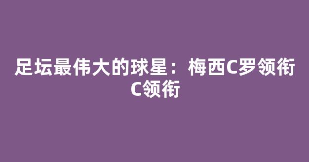 足坛最伟大的球星：梅西C罗领衔C领衔