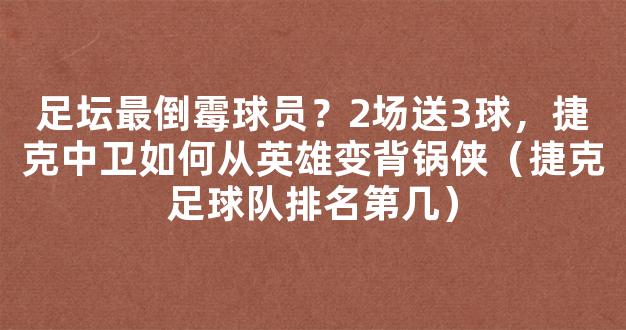 足坛最倒霉球员？2场送3球，捷克中卫如何从英雄变背锅侠（捷克足球队排名第几）