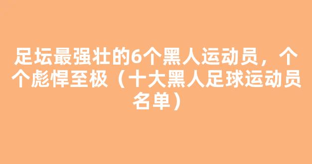 足坛最强壮的6个黑人运动员，个个彪悍至极（十大黑人足球运动员名单）