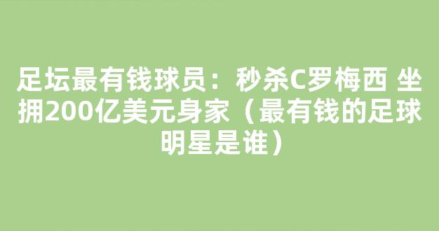 足坛最有钱球员：秒杀C罗梅西 坐拥200亿美元身家（最有钱的足球明星是谁）