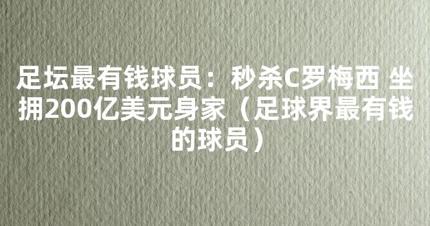 足坛最有钱球员：秒杀C罗梅西 坐拥200亿美元身家（足球界最有钱的球员）