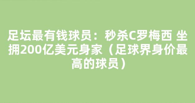 足坛最有钱球员：秒杀C罗梅西 坐拥200亿美元身家（足球界身价最高的球员）