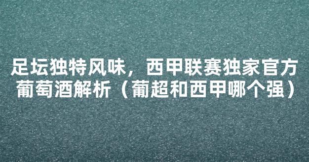 足坛独特风味，西甲联赛独家官方葡萄酒解析（葡超和西甲哪个强）