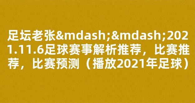 足坛老张——2021.11.6足球赛事解析推荐，比赛推荐，比赛预测（播放2021年足球）