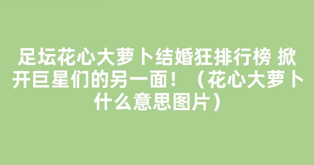 足坛花心大萝卜结婚狂排行榜 掀开巨星们的另一面！（花心大萝卜什么意思图片）