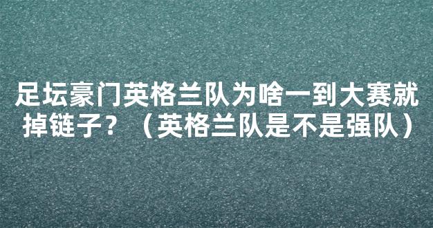 足坛豪门英格兰队为啥一到大赛就掉链子？（英格兰队是不是强队）