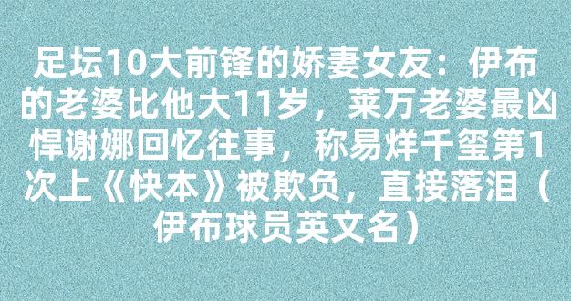 足坛10大前锋的娇妻女友：伊布的老婆比他大11岁，莱万老婆最凶悍谢娜回忆往事，称易烊千玺第1次上《快本》被欺负，直接落泪（伊布球员英文名）