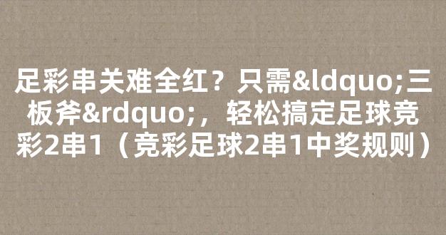 足彩串关难全红？只需“三板斧”，轻松搞定足球竞彩2串1（竞彩足球2串1中奖规则）