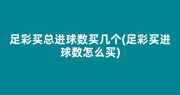 足彩买总进球数买几个(足彩买进球数怎么买)