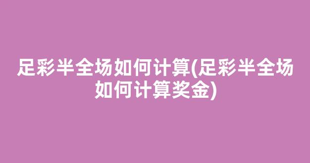 足彩半全场如何计算(足彩半全场如何计算奖金)