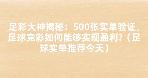 足彩大神揭秘：500张实单验证，足球竞彩如何能够实现盈利?（足球实单推荐今天）