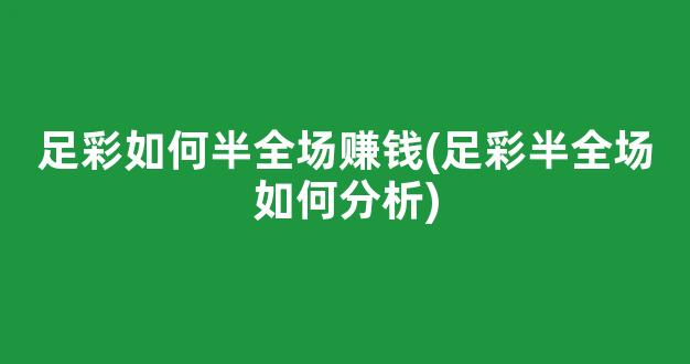 足彩如何半全场赚钱(足彩半全场如何分析)