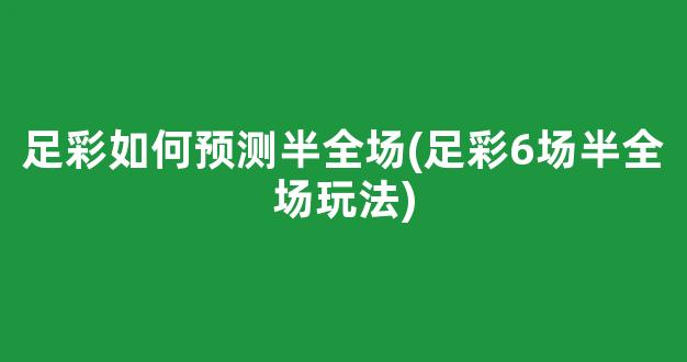 足彩如何预测半全场(足彩6场半全场玩法)