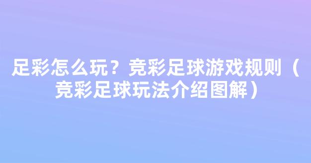 足彩怎么玩？竞彩足球游戏规则（竞彩足球玩法介绍图解）