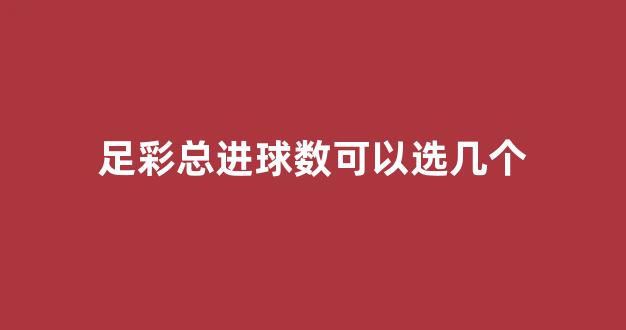 足彩总进球数可以选几个