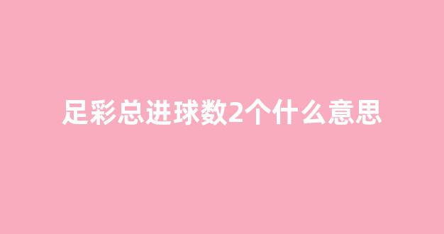 足彩总进球数2个什么意思