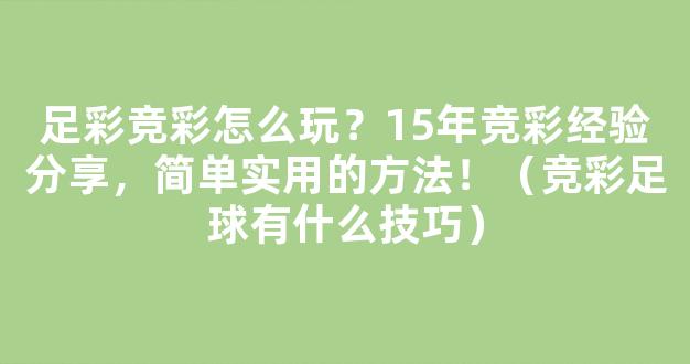 足彩竞彩怎么玩？15年竞彩经验分享，简单实用的方法！（竞彩足球有什么技巧）