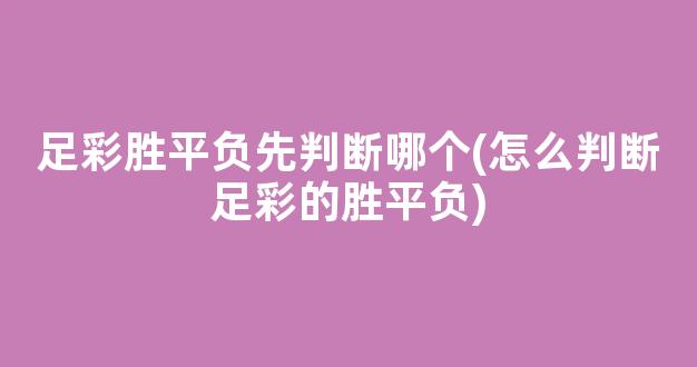 足彩胜平负先判断哪个(怎么判断足彩的胜平负)