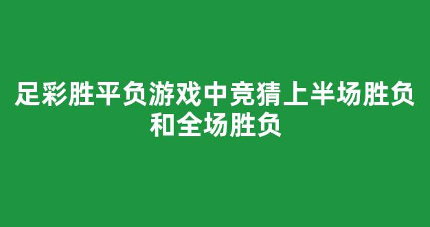 足彩胜平负游戏中竞猜上半场胜负和全场胜负