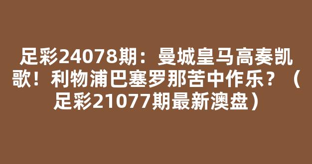 足彩24078期：曼城皇马高奏凯歌！利物浦巴塞罗那苦中作乐？（足彩21077期最新澳盘）