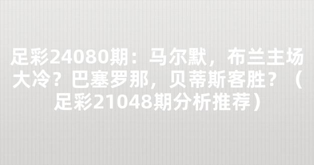 足彩24080期：马尔默，布兰主场大冷？巴塞罗那，贝蒂斯客胜？（足彩21048期分析推荐）