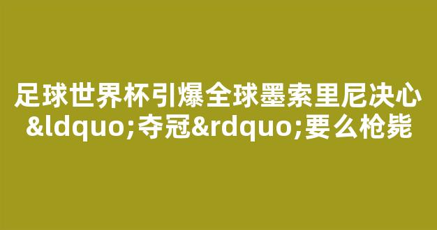 足球世界杯引爆全球墨索里尼决心“夺冠”要么枪毙