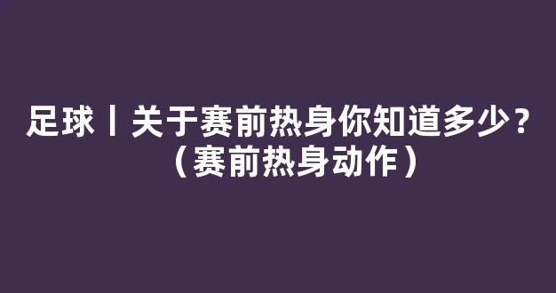 足球丨关于赛前热身你知道多少？（赛前热身动作）