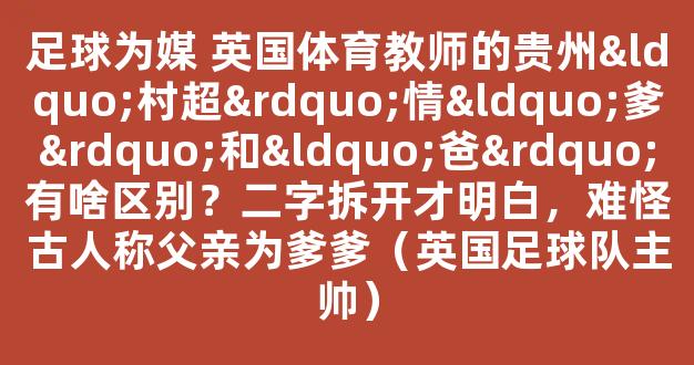 足球为媒 英国体育教师的贵州“村超”情“爹”和“爸”有啥区别？二字拆开才明白，难怪古人称父亲为爹爹（英国足球队主帅）