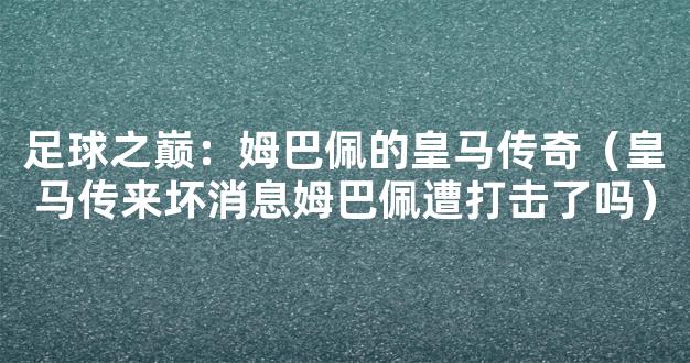 足球之巅：姆巴佩的皇马传奇（皇马传来坏消息姆巴佩遭打击了吗）