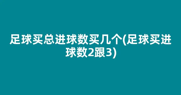 足球买总进球数买几个(足球买进球数2跟3)