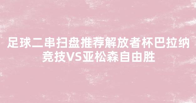 足球二串扫盘推荐解放者杯巴拉纳竞技VS亚松森自由胜