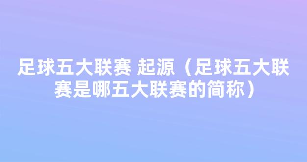 足球五大联赛 起源（足球五大联赛是哪五大联赛的简称）