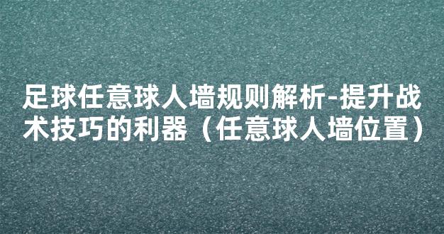 足球任意球人墙规则解析-提升战术技巧的利器（任意球人墙位置）