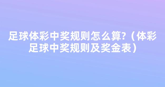 足球体彩中奖规则怎么算?（体彩足球中奖规则及奖金表）