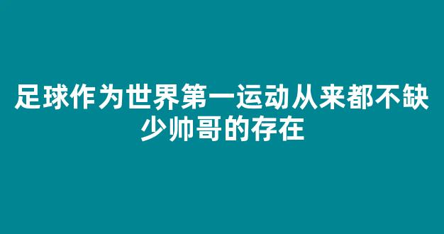 足球作为世界第一运动从来都不缺少帅哥的存在