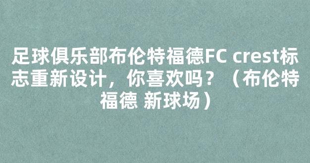 足球俱乐部布伦特福德FC crest标志重新设计，你喜欢吗？（布伦特福德 新球场）