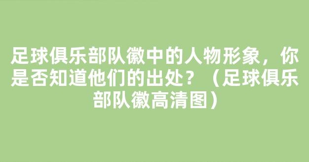 足球俱乐部队徽中的人物形象，你是否知道他们的出处？（足球俱乐部队徽高清图）