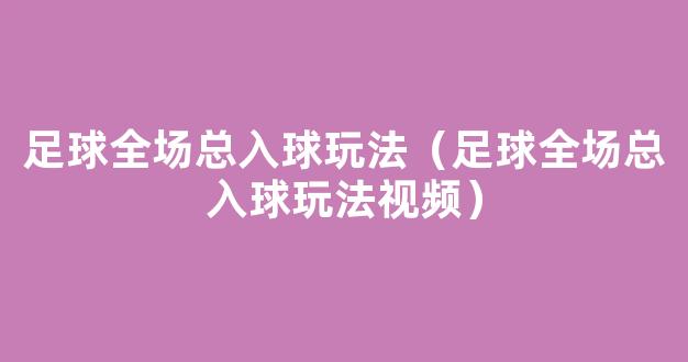 足球全场总入球玩法（足球全场总入球玩法视频）