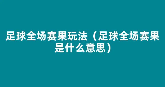 足球全场赛果玩法（足球全场赛果是什么意思）