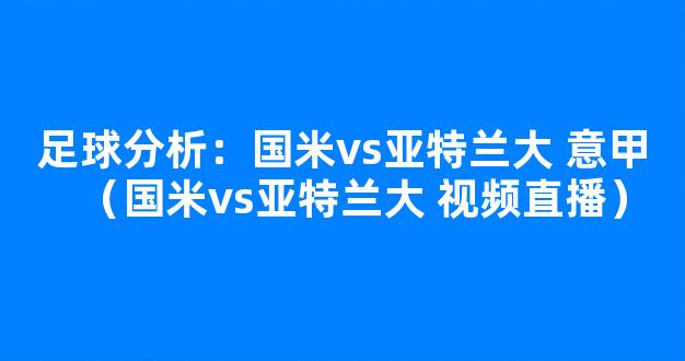 足球分析：国米vs亚特兰大 意甲（国米vs亚特兰大 视频直播）